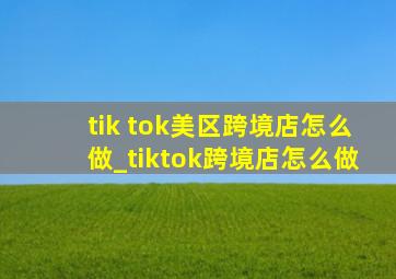 tik tok美区跨境店怎么做_tiktok跨境店怎么做